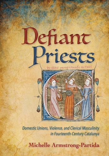 Defiant Priests Domestic Unions, Violence, and Clerical Masculinity in Fourteenth-Century Catalunya