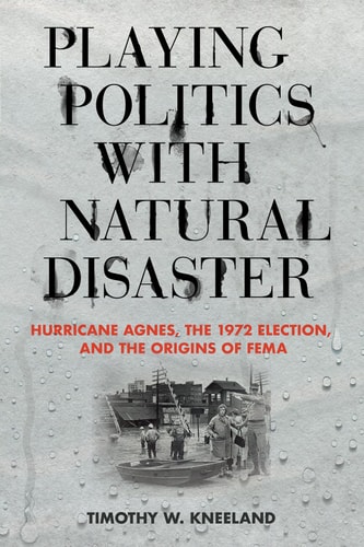Playing Politics with Natural Disaster Hurricane Agnes, the 1972 Election, and the Origins of FEMA