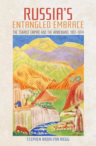 Russia's Entangled Embrace The Tsarist Empire and the Armenians, 1801-1914