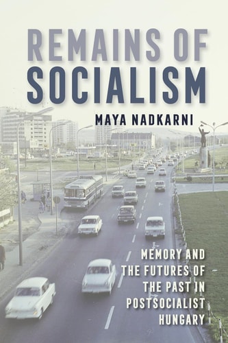 Remains of Socialism Memory and the Futures of the Past in Postsocialist Hungary