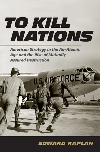 To Kill Nations American Strategy in the Air-Atomic Age and the Rise of Mutually Assured Destruction