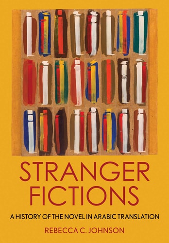 Stranger Fictions A History of the Novel in Arabic Translation