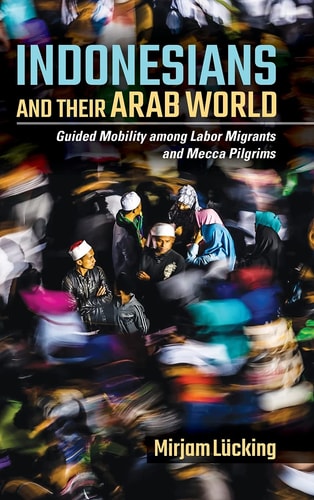 Indonesians and Their Arab World Guided Mobility Among Labor Migrants and Mecca Pilgrims