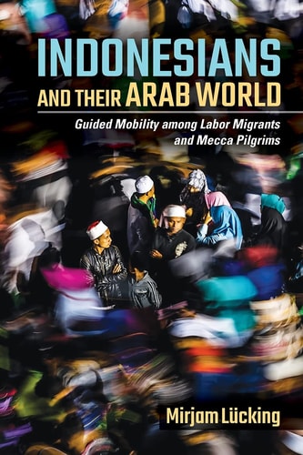 Indonesians and Their Arab World Guided Mobility Among Labor Migrants and Mecca Pilgrims