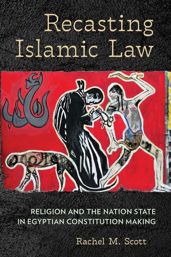 Recasting Islamic Law Religion and the Nation State in Egyptian Constitution Making