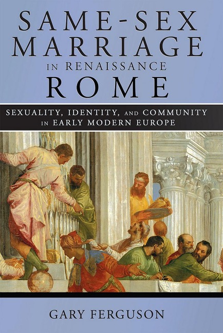 Same-Sex Marriage in Renaissance Rome Sexuality, Identity, and Community in Early Modern Europe