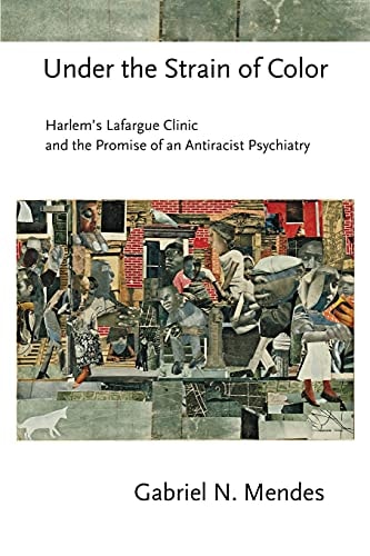 Under the Strain of Color Harlem's Lafargue Clinic and the Promise of an Antiracist Psychiatry