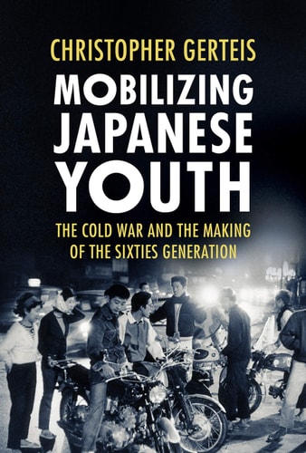 Mobilizing Japanese Youth The Cold War and the Making of the Sixties Generation