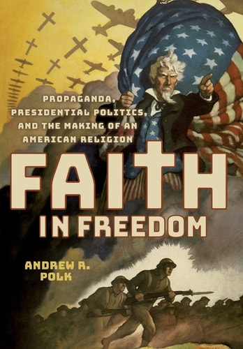 Faith in Freedom Propaganda, Presidential Politics, and the Making of an American Religion