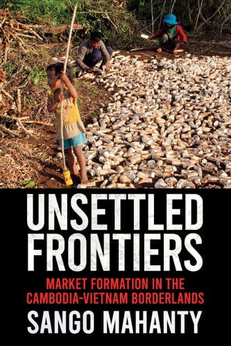 Unsettled Frontiers Market Formation in the Cambodia-Vietnam Borderlands