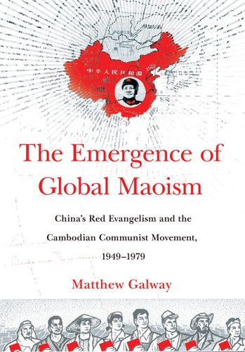 The Emergence of Global Maoism China's Red Evangelism and the Cambodian Communist Movement, 1949-1979