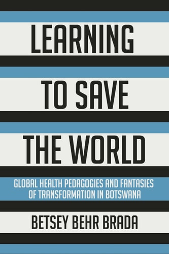 Learning to Save the World Global Health Pedagogies and Fantasies of Transformation in Botswana