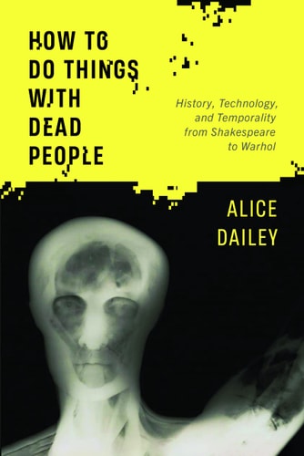 How to Do Things with Dead People History, Technology, and Temporality from Shakespeare to Warhol