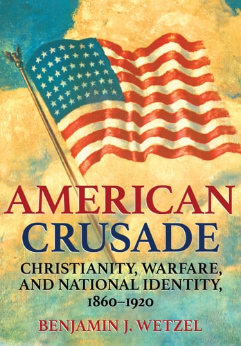 American Crusade Christianity, Warfare, and National Identity, 1860-1920