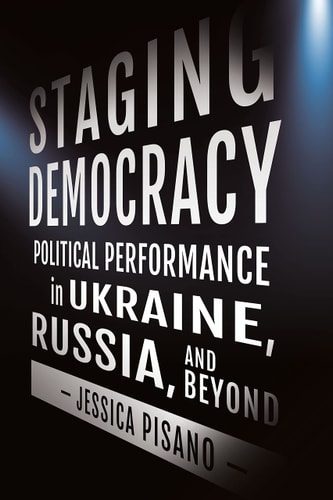 Staging Democracy Political Performance in Ukraine, Russia, and Beyond