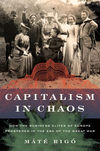 Capitalism in Chaos How the Business Elites of Europe Prospered in the Era of the Great War