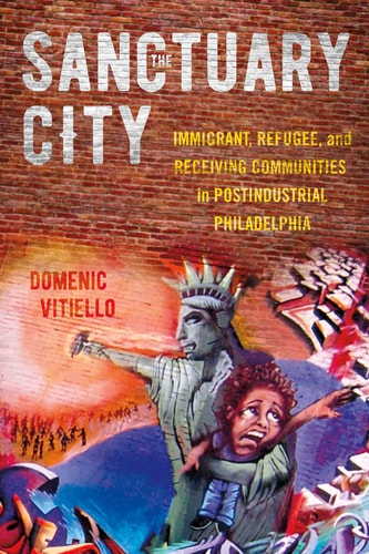 The Sanctuary City Immigrant, Refugee, and Receiving Communities in Postindustrial Philadelphia