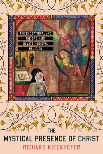 The Mystical Presence of Christ The Exceptional and the Ordinary in Late Medieval Religion