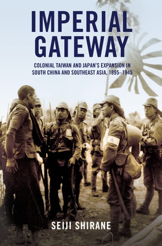 Imperial Gateway Colonial Taiwan and Japan's Expansion in South China and Southeast Asia, 1895-1945