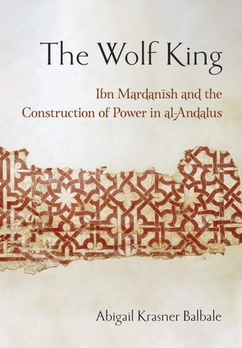 The Wolf King Ibn Mardanish and the Construction of Power in Al-Andalus