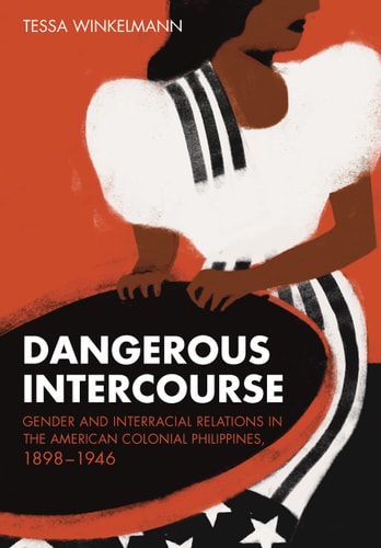 Dangerous Intercourse Gender and Interracial Relations in the American Colonial Philippines, 1898-1946
