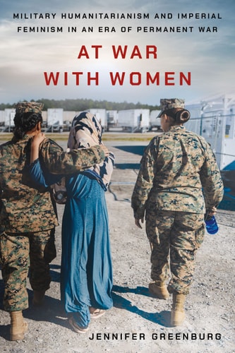 At War with Women Military Humanitarianism and Imperial Feminism in an Era of Permanent War