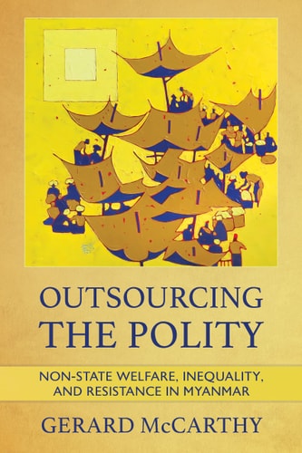 Outsourcing the Polity Non-state Welfare, Inequality, and Resistance in Myanmar