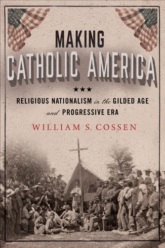 Making Catholic America Religious Nationalism in the Gilded Age and Progressive Era