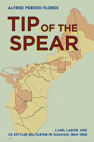 Tip of the Spear Land, Labor, and US Settler Militarism in Guåhan, 1944-1962