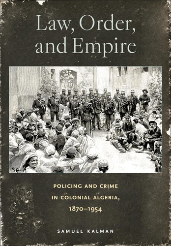 Law, Order, and Empire Policing and Crime in Colonial Algeria, 1870-1954