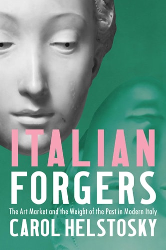 Italian Forgers The Art Market and the Weight of the Past in Modern Italy