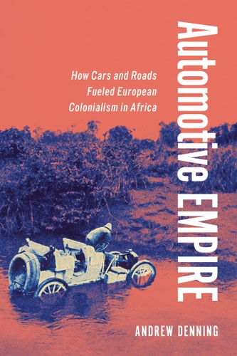 Automotive Empire How Cars and Roads Fueled European Colonialism in Africa
