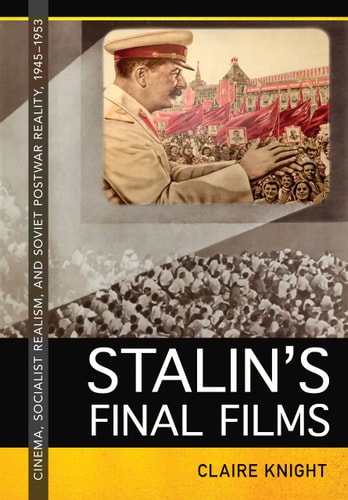 Stalin's Final Films Cinema, Socialist Realism, and Soviet Postwar Reality, 1945-1953