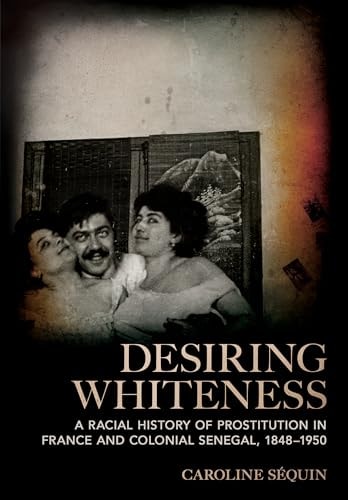 Desiring Whiteness A Racial History of Prostitution in France and Colonial Senegal, 1848-1950