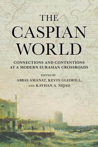 The Caspian World Connections and Contentions at a Modern Eurasian Crossroads