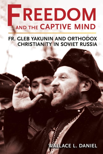 Freedom and the Captive Mind Fr. Gleb Yakunin and Orthodox Christianity in Soviet Russia