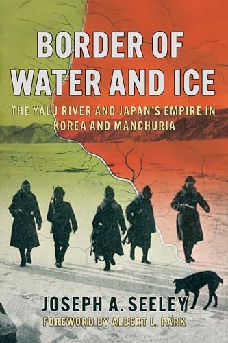 Border of Water and Ice The Yalu River and Japan's Empire in Korea and Manchuria