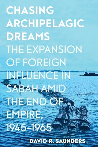 Chasing Archipelagic Dreams The Expansion of Foreign Influence in Sabah Amid the End of Empire, 1945-1965