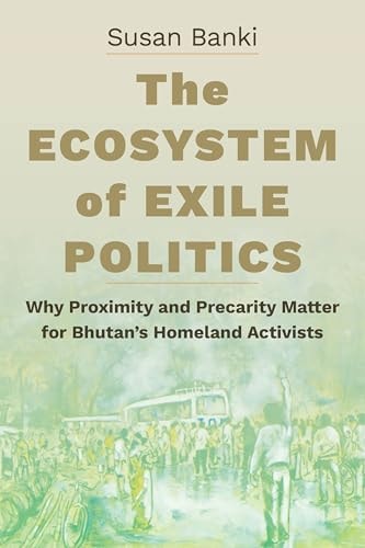 The Ecosystem of Exile Politics Why Proximity and Precarity Matter for Bhutan's Homeland Activists