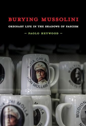 Burying Mussolini Ordinary Life in the Shadows of Fascism