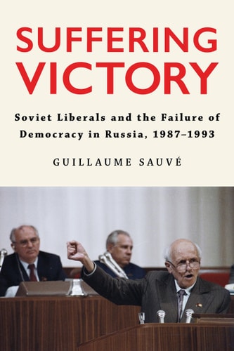 Suffering Victory Soviet Liberals and the Failure of Democracy in Russia, 1987-1993