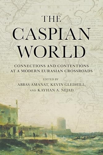 The Caspian World Connections and Contentions at a Modern Eurasian Crossroads