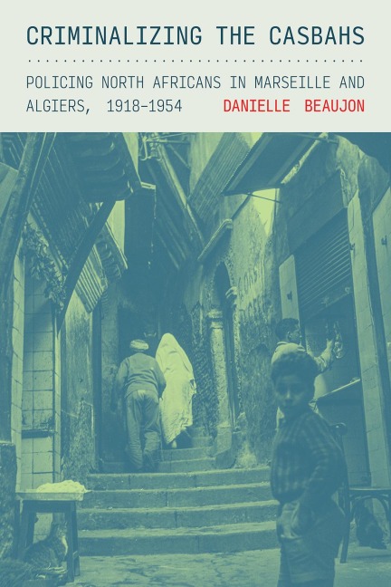 Criminalizing the Casbahs: Policing North Africans in Marseille and Algiers, 1918-1954