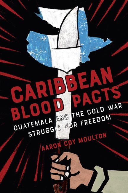 Caribbean Blood Pacts: Guatemala and the Cold War Struggle for Freedom
