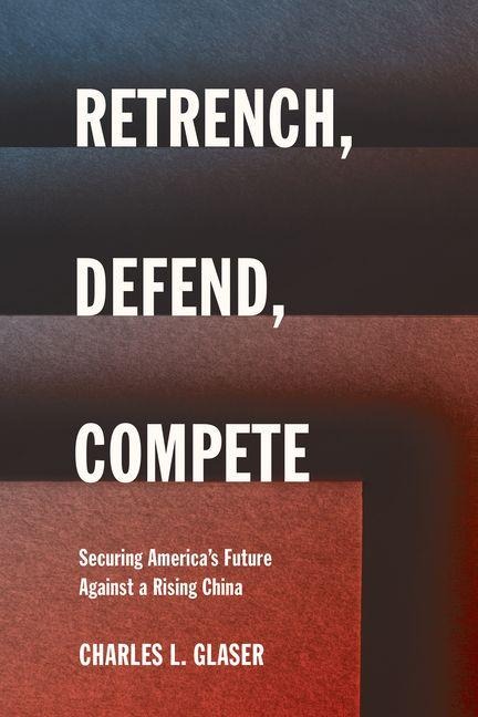 Retrench, Defend, Compete: Securing Americas Future Against a Rising China