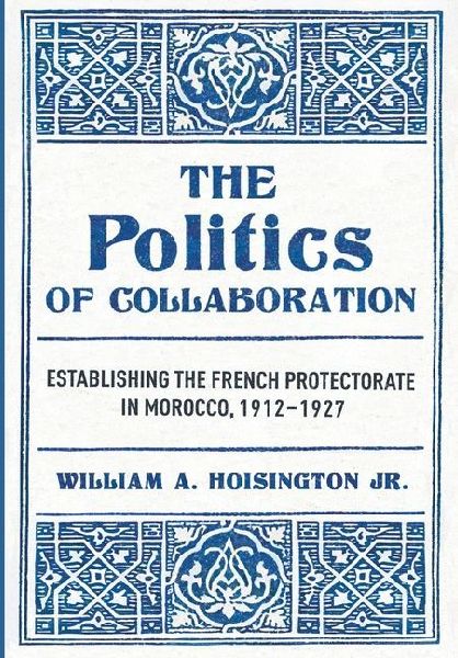 The Politics of Collaboration: Establishing the French Protectorate in Morocco, 1912-1927