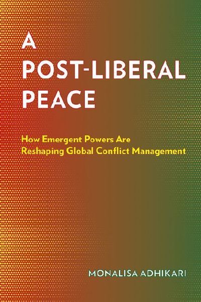 A Post-Liberal Peace: How Emergent Powers Are Reshaping Global Conflict Management