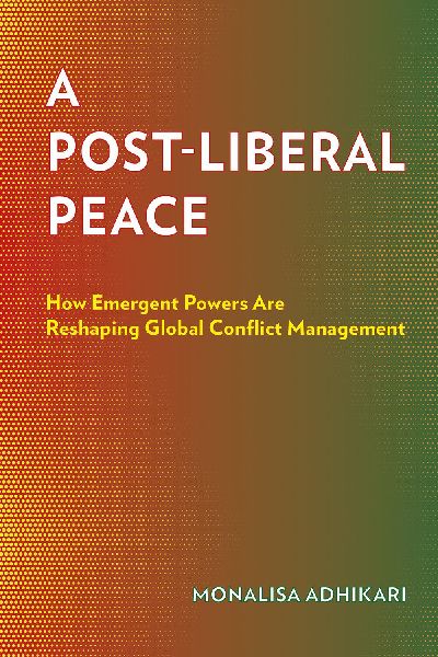 A Post-Liberal Peace: How Emergent Powers Are Reshaping Global Conflict Management