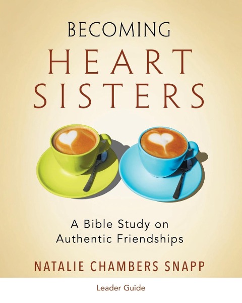 Becoming Heart Sisters - Womens Bible Study Leader Guide: A Bible Study on Authentic Friendships