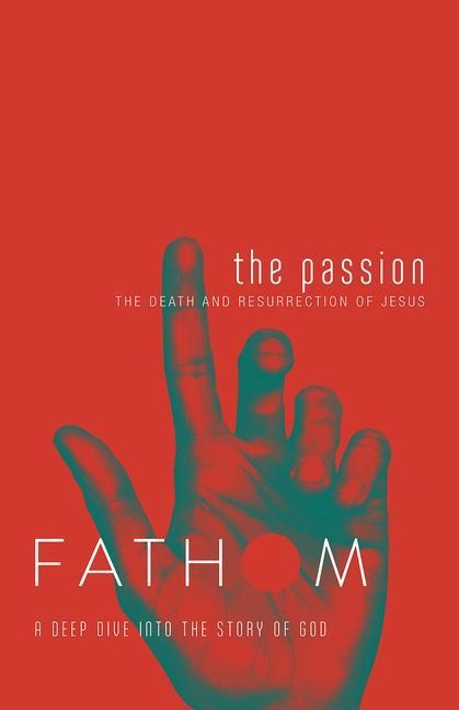 Fathom Bible Studies: The Passion Student Journal (Death and Resurrection of Jesus): The Death and Resurrection of Jesus
